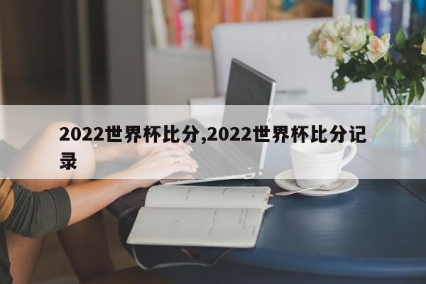 2022世界杯比分,2022世界杯比分记录