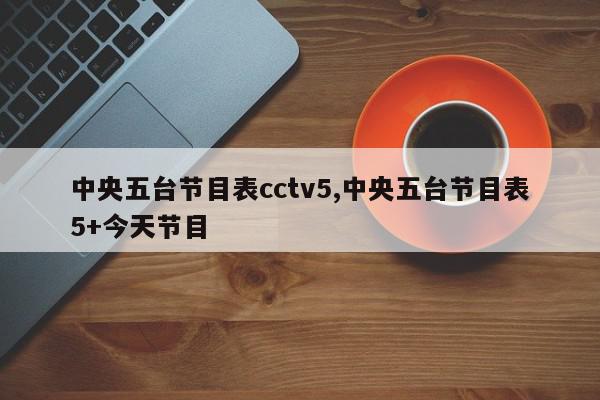 中央五台节目表cctv5,中央五台节目表5+今天节目