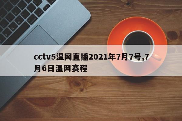 cctv5温网直播2021年7月7号,7月6日温网赛程