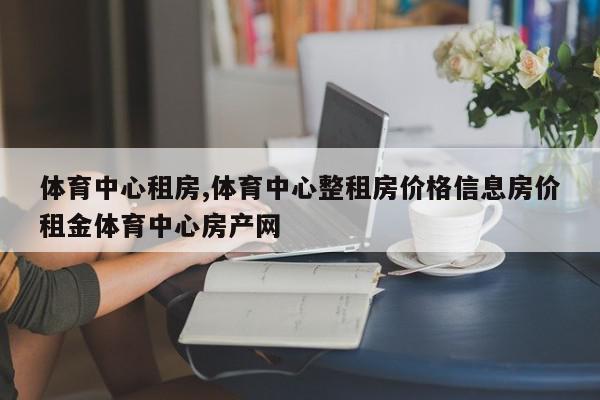 体育中心租房,体育中心整租房价格信息房价租金体育中心房产网