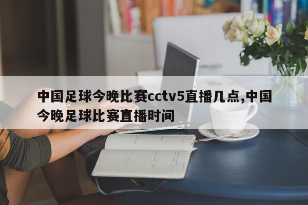 中国足球今晚比赛cctv5直播几点,中国今晚足球比赛直播时间