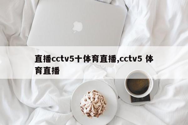 直播cctv5十体育直播,cctv5 体育直播