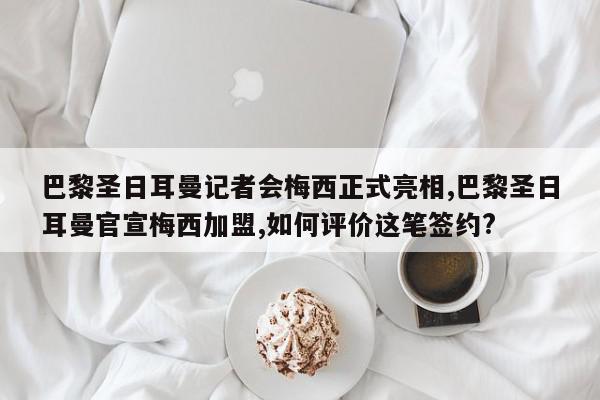 巴黎圣日耳曼记者会梅西正式亮相,巴黎圣日耳曼官宣梅西加盟,如何评价这笔签约?