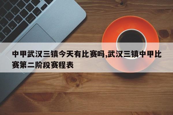 中甲武汉三镇今天有比赛吗,武汉三镇中甲比赛第二阶段赛程表