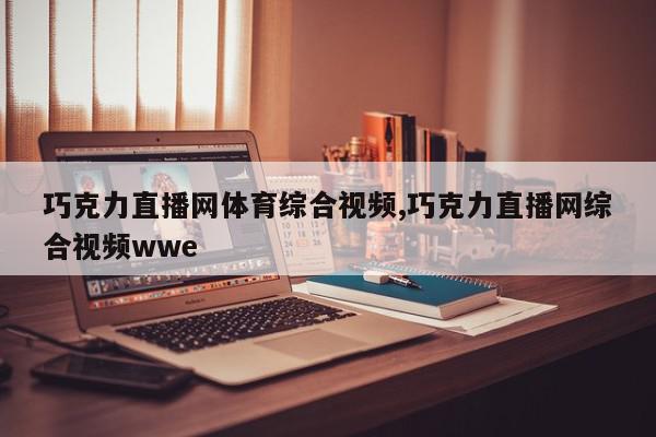 巧克力直播网体育综合视频,巧克力直播网综合视频wwe