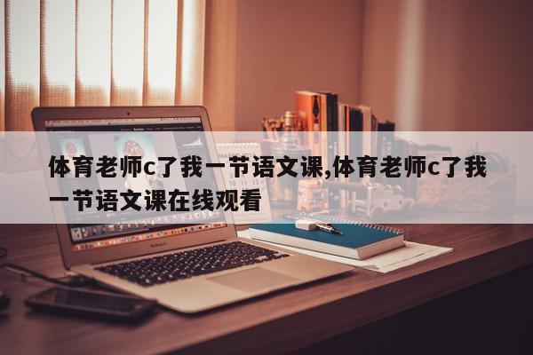 体育老师c了我一节语文课,体育老师c了我一节语文课在线观看