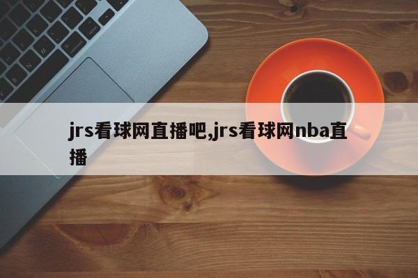 jrs看球网直播吧,jrs看球网nba直播