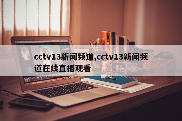 cctv13新闻频道,cctv13新闻频道在线直播观看