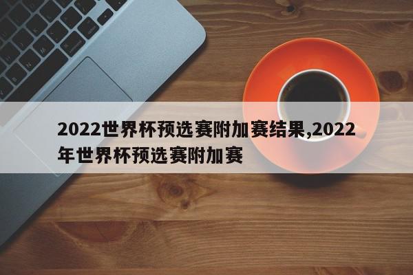 2022世界杯预选赛附加赛结果,2022年世界杯预选赛附加赛