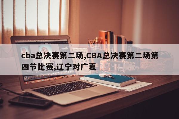 cba总决赛第二场,CBA总决赛第二场第四节比赛,辽宁对广夏