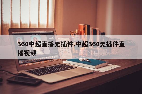 360中超直播无插件,中超360无插件直播视频