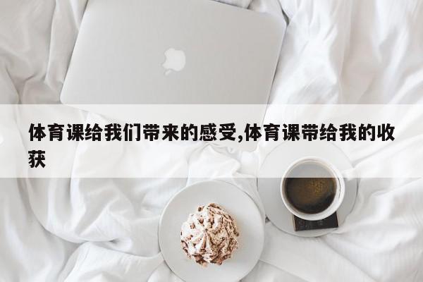 体育课给我们带来的感受,体育课带给我的收获