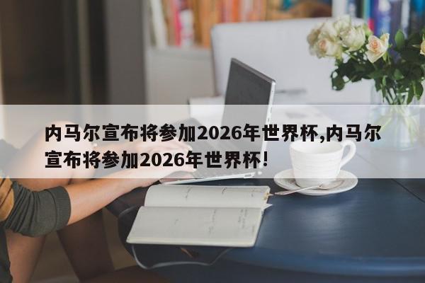 内马尔宣布将参加2026年世界杯,内马尔宣布将参加2026年世界杯!