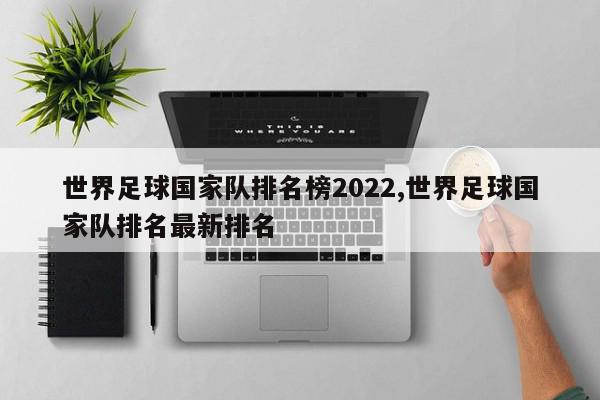 世界足球国家队排名榜2022,世界足球国家队排名最新排名