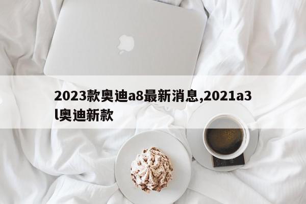 2023款奥迪a8最新消息,2021a3l奥迪新款