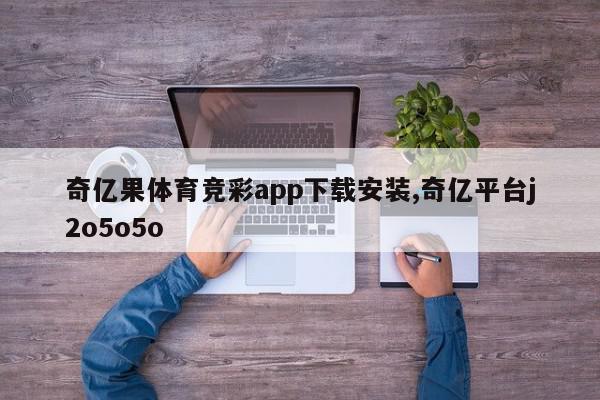 奇亿果体育竞彩app下载安装,奇亿平台j2o5o5o