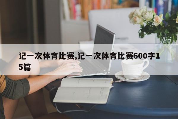 记一次体育比赛,记一次体育比赛600字15篇