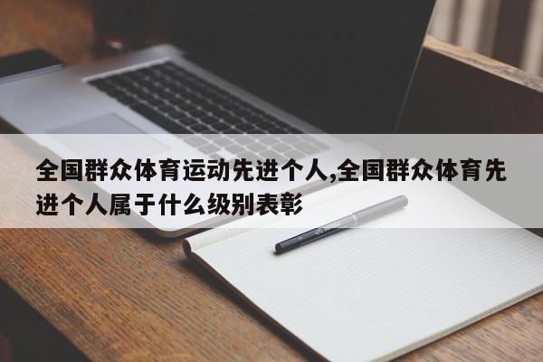 全国群众体育运动先进个人,全国群众体育先进个人属于什么级别表彰