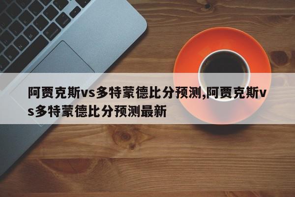 阿贾克斯vs多特蒙德比分预测,阿贾克斯vs多特蒙德比分预测最新