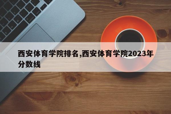 西安体育学院排名,西安体育学院2023年分数线