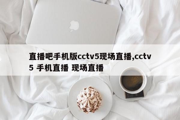 直播吧手机版cctv5现场直播,cctv5 手机直播 现场直播