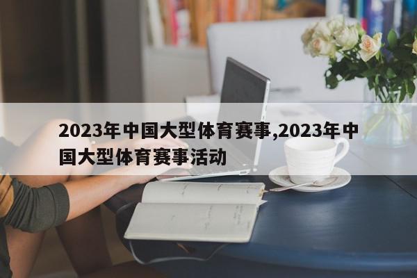 2023年中国大型体育赛事,2023年中国大型体育赛事活动