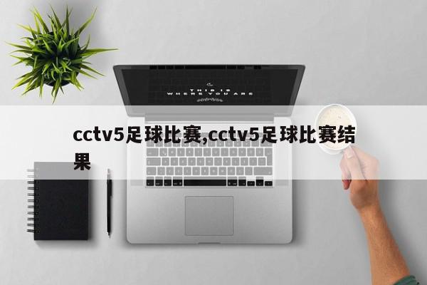 cctv5足球比赛,cctv5足球比赛结果