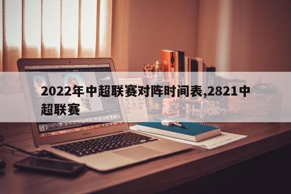 2022年中超联赛对阵时间表,2821中超联赛