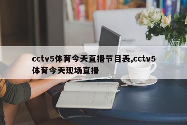 cctv5体育今天直播节目表,cctv5体育今天现场直播