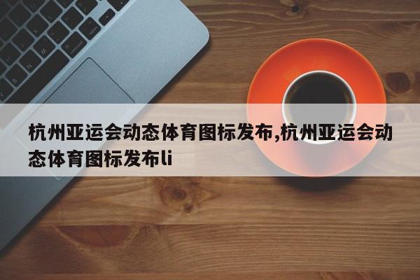 杭州亚运会动态体育图标发布,杭州亚运会动态体育图标发布li