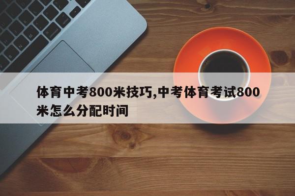 体育中考800米技巧,中考体育考试800米怎么分配时间