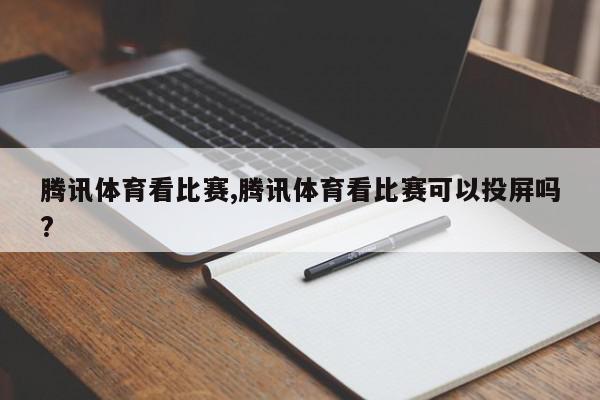 腾讯体育看比赛,腾讯体育看比赛可以投屏吗?