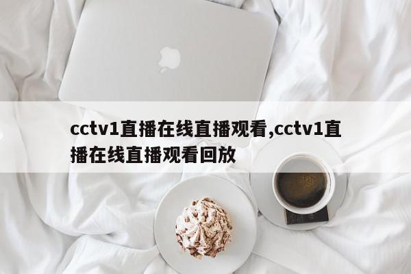 cctv1直播在线直播观看,cctv1直播在线直播观看回放