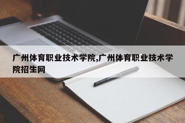 广州体育职业技术学院,广州体育职业技术学院招生网