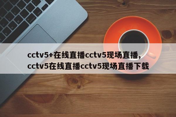 cctv5+在线直播cctv5现场直播,cctv5在线直播cctv5现场直播下载