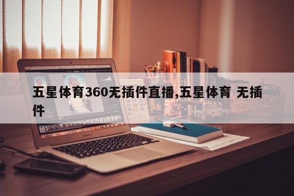 五星体育360无插件直播,五星体育 无插件