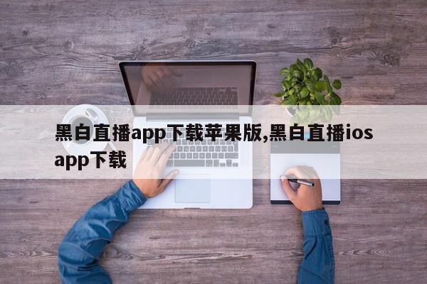 黑白直播app下载苹果版,黑白直播iosapp下载