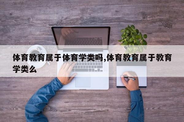 体育教育属于体育学类吗,体育教育属于教育学类么