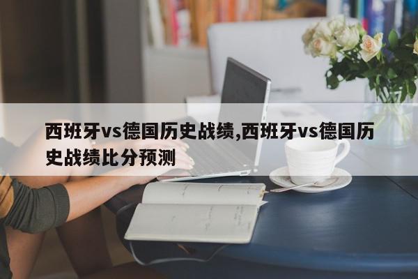 西班牙vs德国历史战绩,西班牙vs德国历史战绩比分预测