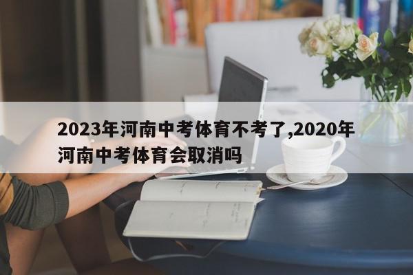 2023年河南中考体育不考了,2020年河南中考体育会取消吗