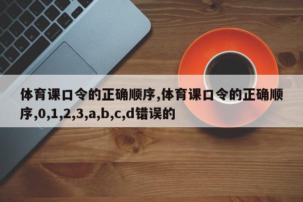 体育课口令的正确顺序,体育课口令的正确顺序,0,1,2,3,a,b,c,d错误的