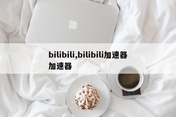 bilibili,bilibili加速器加速器