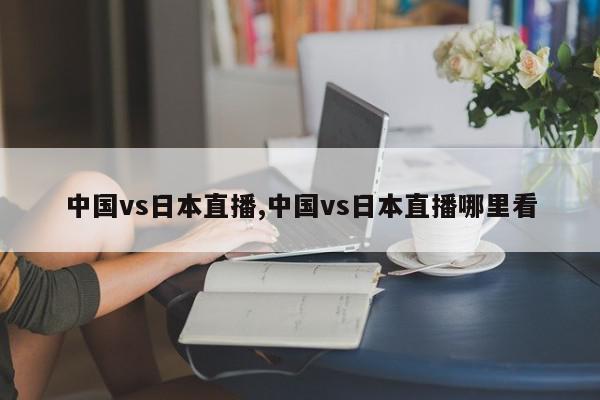 中国vs日本直播,中国vs日本直播哪里看