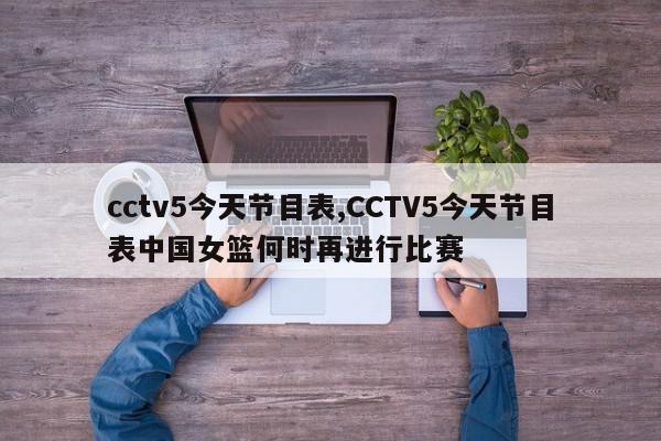 cctv5今天节目表,CCTV5今天节目表中国女篮何时再进行比赛