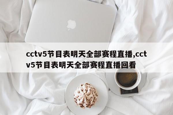 cctv5节目表明天全部赛程直播,cctv5节目表明天全部赛程直播回看