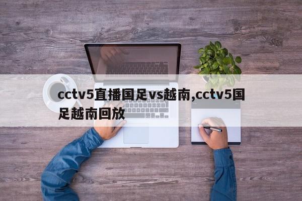 cctv5直播国足vs越南,cctv5国足越南回放