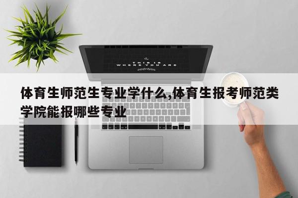 体育生师范生专业学什么,体育生报考师范类学院能报哪些专业