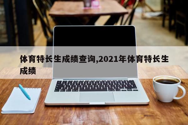 体育特长生成绩查询,2021年体育特长生成绩