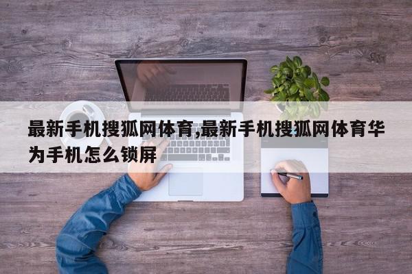 最新手机搜狐网体育,最新手机搜狐网体育华为手机怎么锁屏