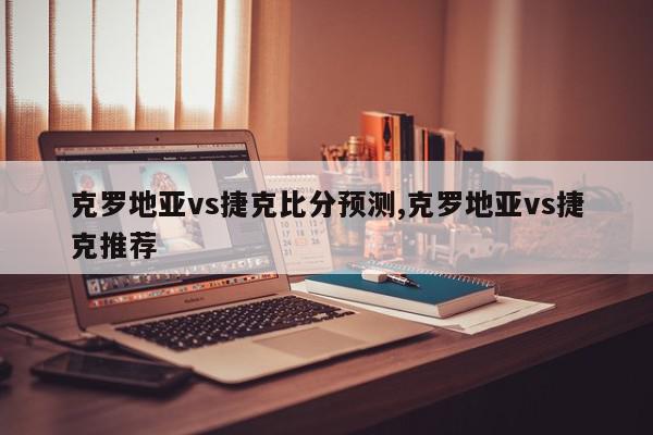 克罗地亚vs捷克比分预测,克罗地亚vs捷克推荐